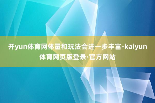 开yun体育网体量和玩法会进一步丰富-kaiyun体育网页版登录·官方网站
