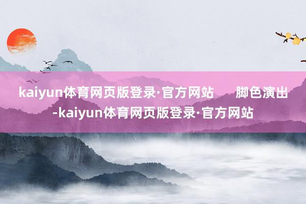 kaiyun体育网页版登录·官方网站      脚色演出-kaiyun体育网页版登录·官方网站