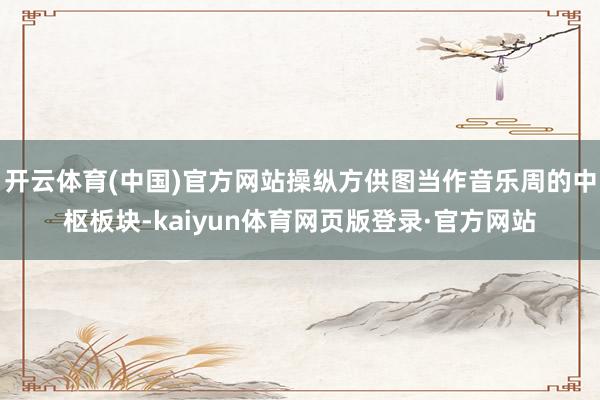 开云体育(中国)官方网站操纵方供图当作音乐周的中枢板块-kaiyun体育网页版登录·官方网站