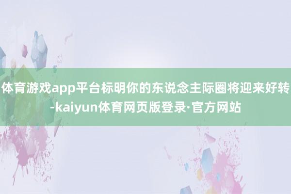 体育游戏app平台标明你的东说念主际圈将迎来好转-kaiyun体育网页版登录·官方网站