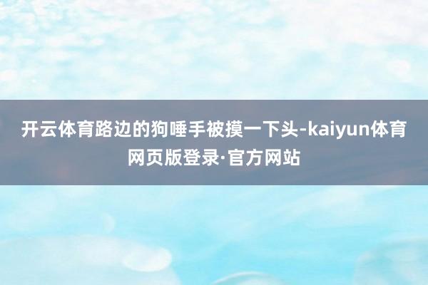 开云体育路边的狗唾手被摸一下头-kaiyun体育网页版登录·官方网站