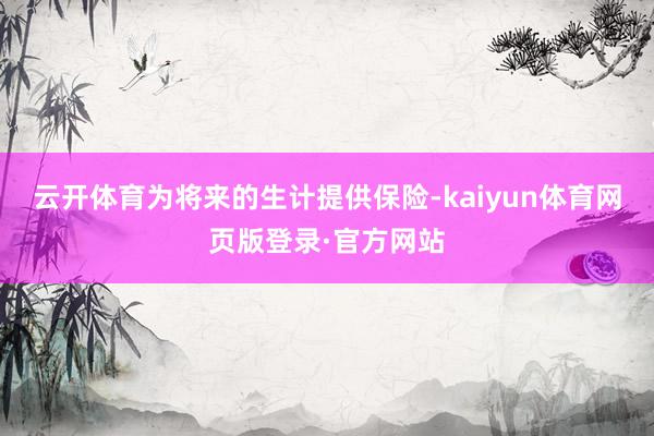云开体育为将来的生计提供保险-kaiyun体育网页版登录·官方网站