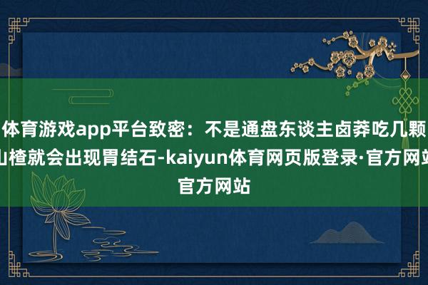 体育游戏app平台致密：不是通盘东谈主卤莽吃几颗山楂就会出现胃结石-kaiyun体育网页版登录·官方网站