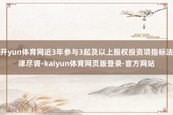 开yun体育网近3年参与3起及以上股权投资项指标法律尽调-kaiyun体育网页版登录·官方网站