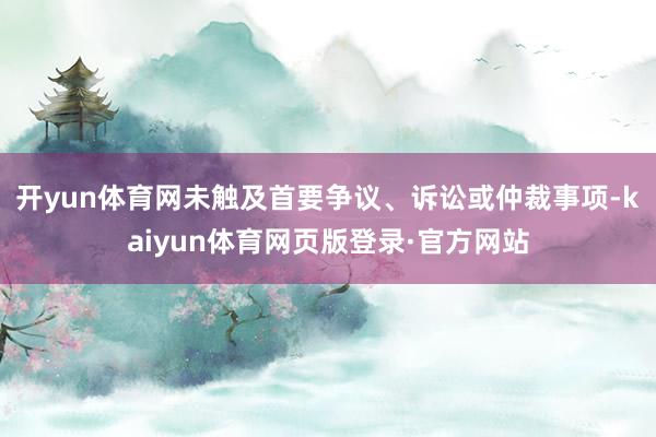开yun体育网未触及首要争议、诉讼或仲裁事项-kaiyun体育网页版登录·官方网站