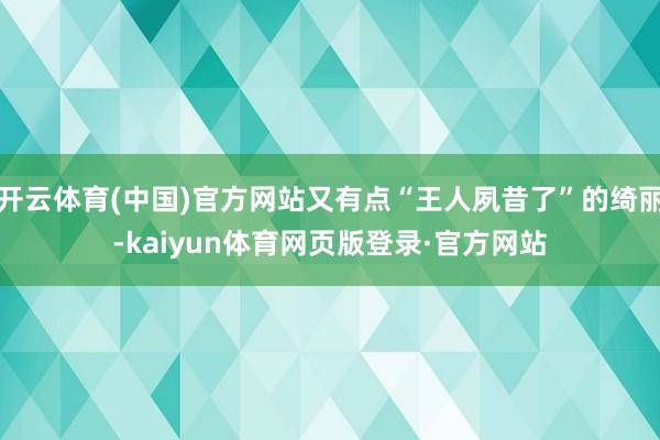 开云体育(中国)官方网站又有点“王人夙昔了”的绮丽-kaiyun体育网页版登录·官方网站