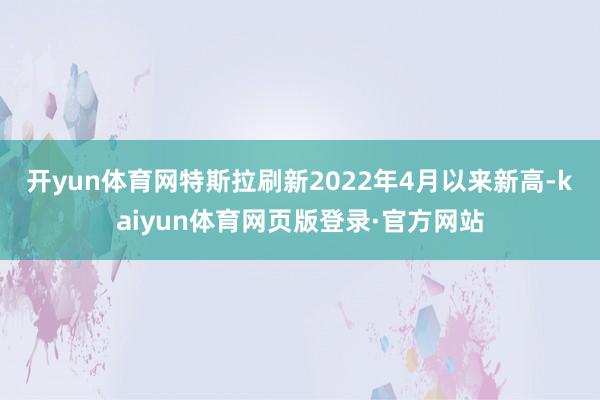 开yun体育网　　特斯拉刷新2022年4月以来新高-kaiyun体育网页版登录·官方网站