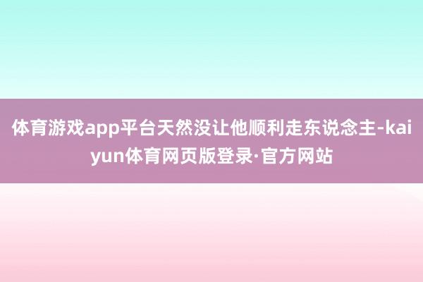 体育游戏app平台天然没让他顺利走东说念主-kaiyun体育网页版登录·官方网站