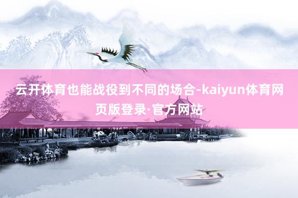 云开体育也能战役到不同的场合-kaiyun体育网页版登录·官方网站