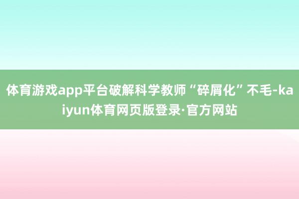 体育游戏app平台破解科学教师“碎屑化”不毛-kaiyun体育网页版登录·官方网站