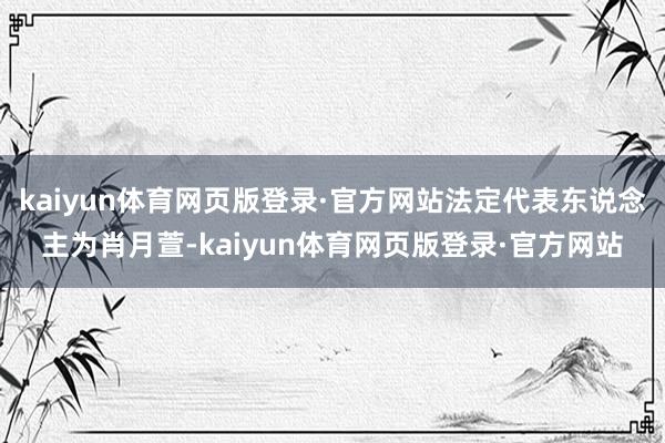 kaiyun体育网页版登录·官方网站法定代表东说念主为肖月萱-kaiyun体育网页版登录·官方网站