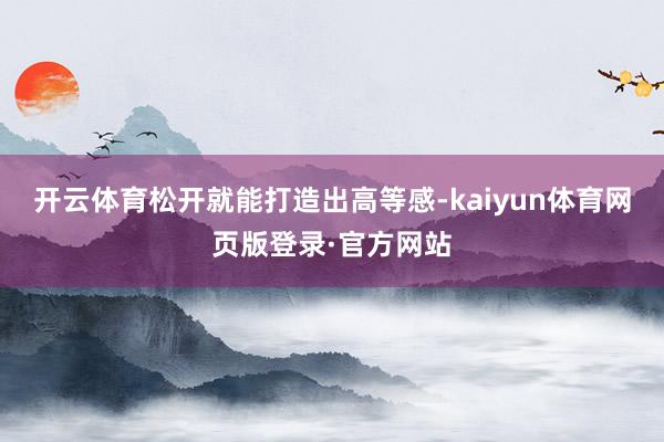 开云体育松开就能打造出高等感-kaiyun体育网页版登录·官方网站