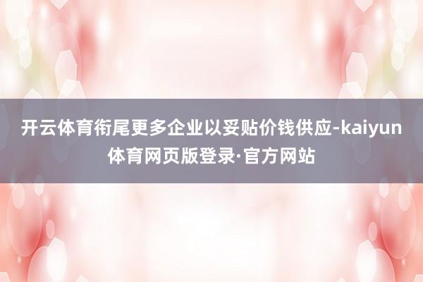开云体育衔尾更多企业以妥贴价钱供应-kaiyun体育网页版登录·官方网站