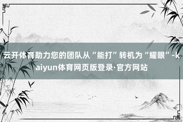 云开体育助力您的团队从“能打”转机为“耀眼”-kaiyun体育网页版登录·官方网站