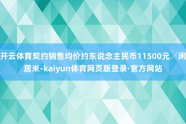 开云体育契约销售均价约东说念主民币11500元╱闲居米-kaiyun体育网页版登录·官方网站