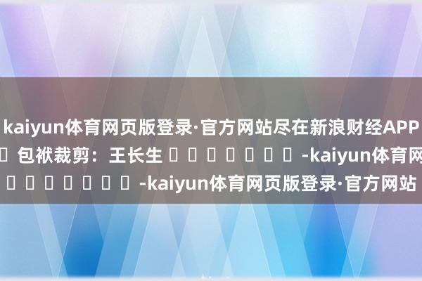 kaiyun体育网页版登录·官方网站尽在新浪财经APP            						包袱裁剪：王长生 							-kaiyun体育网页版登录·官方网站