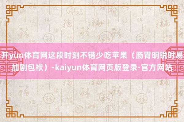 开yun体育网这段时刻不错少吃苹果（肠胃明锐时易加剧包袱）-kaiyun体育网页版登录·官方网站
