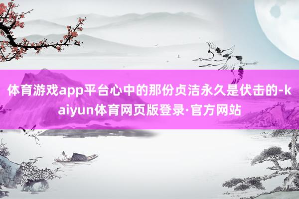 体育游戏app平台心中的那份贞洁永久是伏击的-kaiyun体育网页版登录·官方网站