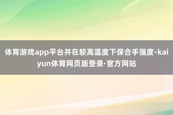 体育游戏app平台并在较高温度下保合手强度-kaiyun体育网页版登录·官方网站