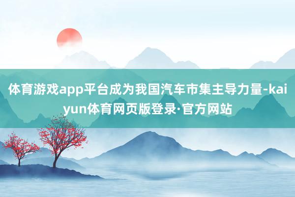 体育游戏app平台成为我国汽车市集主导力量-kaiyun体育网页版登录·官方网站