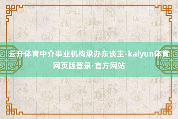 云开体育中介事业机构承办东谈主-kaiyun体育网页版登录·官方网站