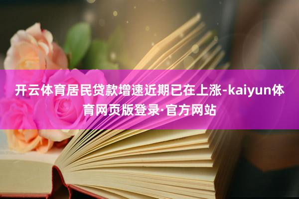 开云体育居民贷款增速近期已在上涨-kaiyun体育网页版登录·官方网站