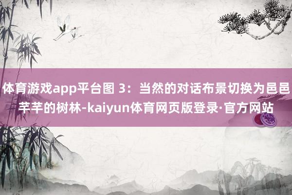 体育游戏app平台图 3：当然的对话布景切换为邑邑芊芊的树林-kaiyun体育网页版登录·官方网站