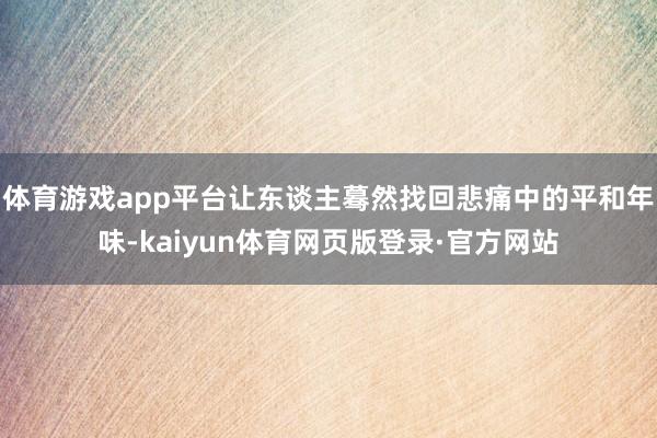 体育游戏app平台让东谈主蓦然找回悲痛中的平和年味-kaiyun体育网页版登录·官方网站