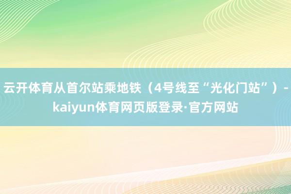 云开体育从首尔站乘地铁（4号线至“光化门站”）-kaiyun体育网页版登录·官方网站