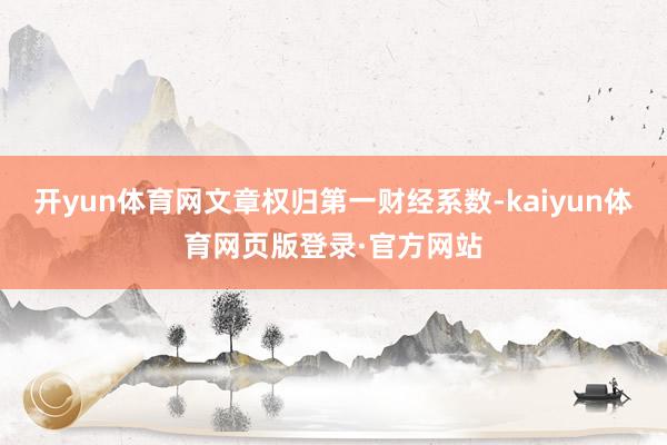 开yun体育网文章权归第一财经系数-kaiyun体育网页版登录·官方网站