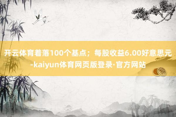 开云体育着落100个基点；每股收益6.00好意思元-kaiyun体育网页版登录·官方网站