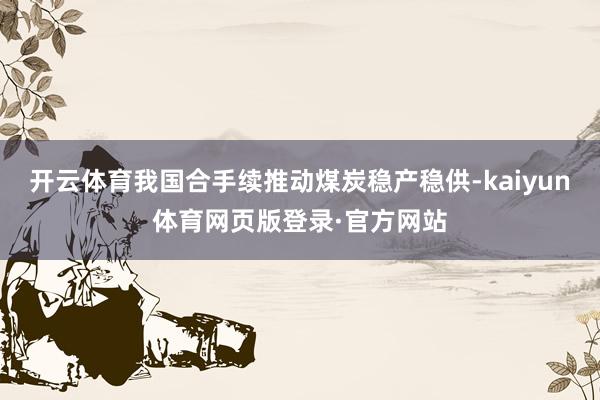 开云体育我国合手续推动煤炭稳产稳供-kaiyun体育网页版登录·官方网站