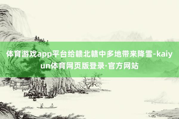体育游戏app平台给赣北赣中多地带来降雪-kaiyun体育网页版登录·官方网站