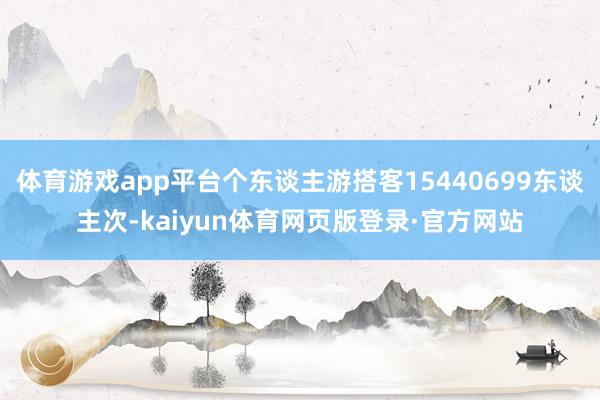 体育游戏app平台个东谈主游搭客15440699东谈主次-kaiyun体育网页版登录·官方网站