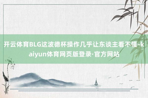 开云体育BLG这波德杯操作几乎让东谈主看不懂-kaiyun体育网页版登录·官方网站