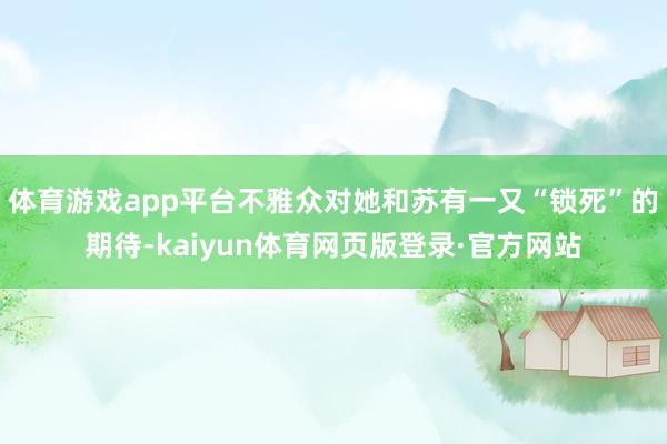 体育游戏app平台不雅众对她和苏有一又“锁死”的期待-kaiyun体育网页版登录·官方网站