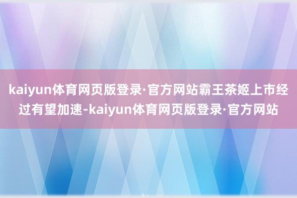 kaiyun体育网页版登录·官方网站霸王茶姬上市经过有望加速-kaiyun体育网页版登录·官方网站
