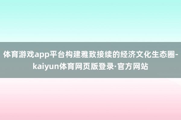 体育游戏app平台构建雅致接续的经济文化生态圈-kaiyun体育网页版登录·官方网站