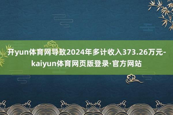 开yun体育网导致2024年多计收入373.26万元-kaiyun体育网页版登录·官方网站