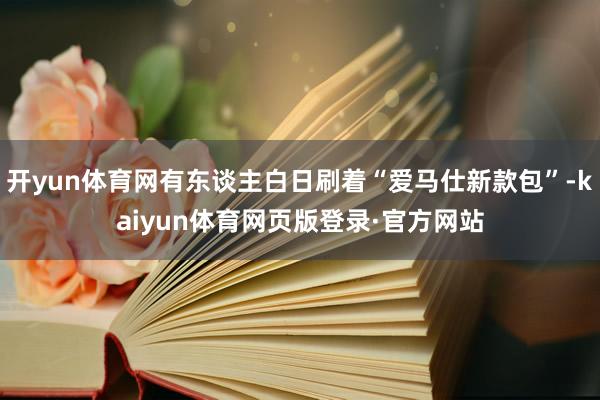 开yun体育网有东谈主白日刷着“爱马仕新款包”-kaiyun体育网页版登录·官方网站