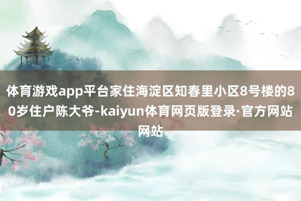 体育游戏app平台家住海淀区知春里小区8号楼的80岁住户陈大爷-kaiyun体育网页版登录·官方网站