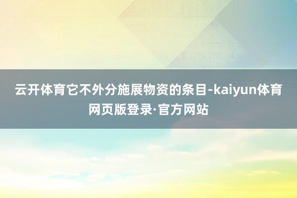 云开体育它不外分施展物资的条目-kaiyun体育网页版登录·官方网站