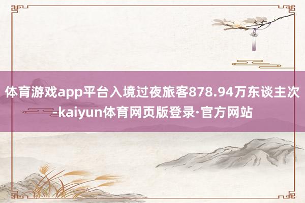 体育游戏app平台入境过夜旅客878.94万东谈主次-kaiyun体育网页版登录·官方网站