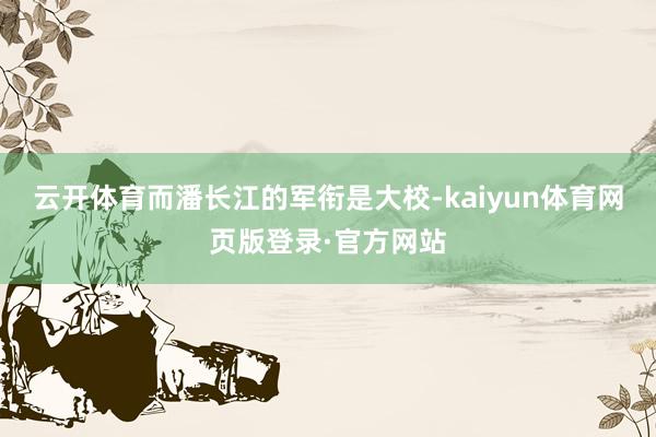 云开体育而潘长江的军衔是大校-kaiyun体育网页版登录·官方网站