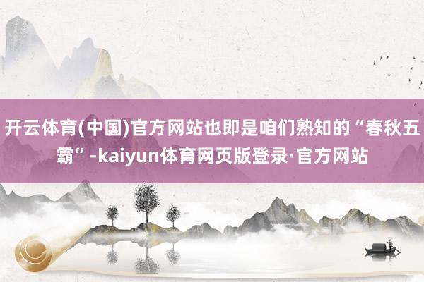 开云体育(中国)官方网站也即是咱们熟知的“春秋五霸”-kaiyun体育网页版登录·官方网站