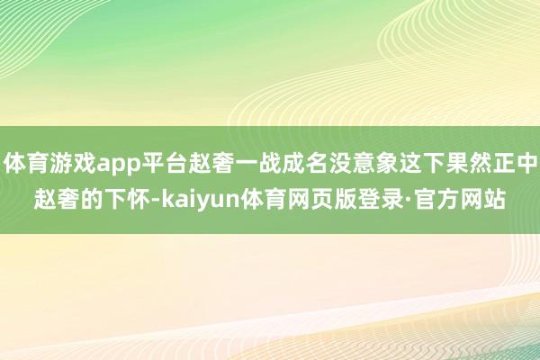 体育游戏app平台赵奢一战成名没意象这下果然正中赵奢的下怀-kaiyun体育网页版登录·官方网站