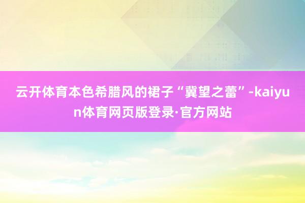 云开体育本色希腊风的裙子“冀望之蕾”-kaiyun体育网页版登录·官方网站
