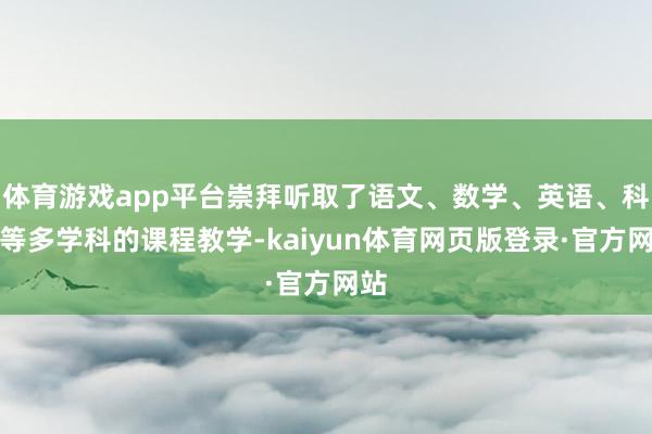 体育游戏app平台崇拜听取了语文、数学、英语、科学等多学科的课程教学-kaiyun体育网页版登录·官方网站