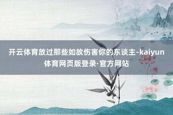 开云体育放过那些如故伤害你的东谈主-kaiyun体育网页版登录·官方网站