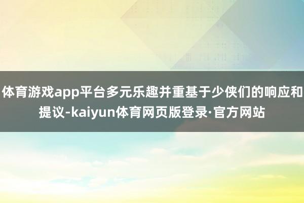 体育游戏app平台多元乐趣并重基于少侠们的响应和提议-kaiyun体育网页版登录·官方网站